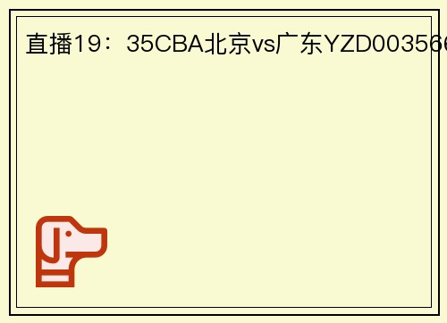 直播19：35CBA北京vs广东YZD003566